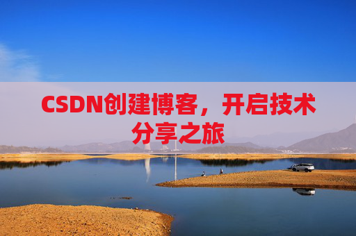 CSDN创建博客,开启技术分享之旅 CSDN创建博客,开启技术分享之旅